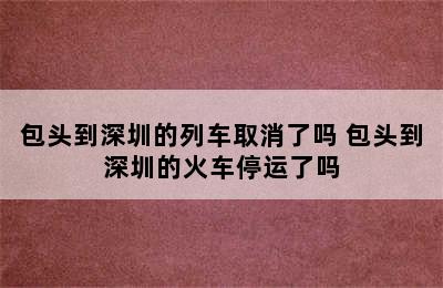 包头到深圳的列车取消了吗 包头到深圳的火车停运了吗